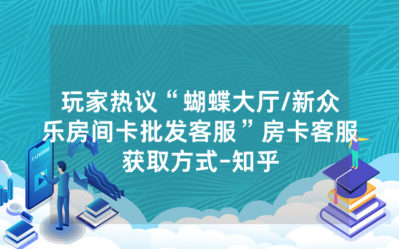 玩家热议“蝴蝶大厅/新众乐房间卡批发客服”房卡客服获取方式-知乎