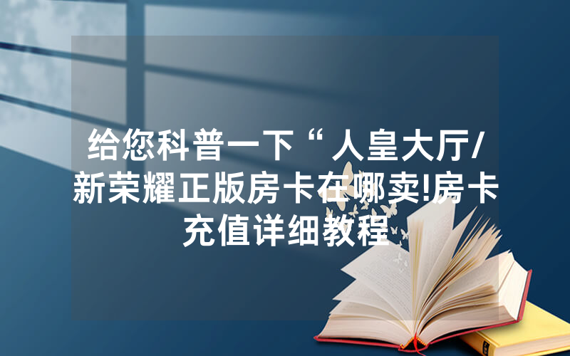给您科普一下“人皇大厅/新荣耀正版房卡在哪卖!房卡充值详细教程