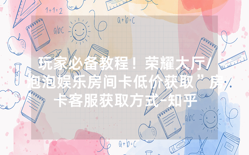 玩家必备教程！荣耀大厅/泡泡娱乐房间卡低价获取”房卡客服获取方式-知乎