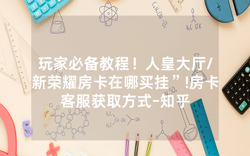 玩家必备教程！人皇大厅/新荣耀房卡在哪买挂”!房卡客服获取方式-知乎