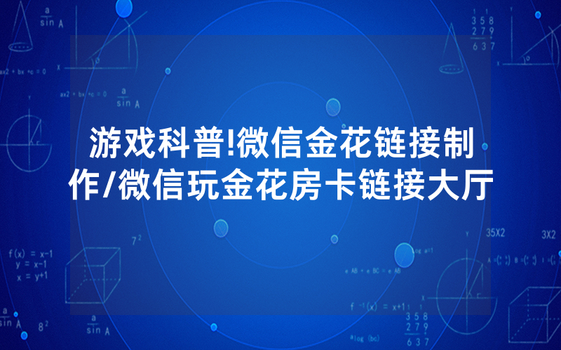 游戏科普!微信金花链接制作/微信玩金花房卡链接大厅