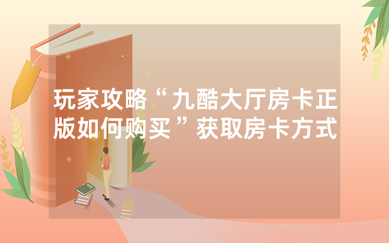 玩家攻略“九酷大厅房卡正版如何购买”获取房卡方式