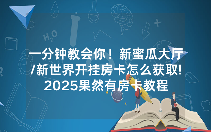 一分钟教会你！新蜜瓜大厅/新世界开挂房卡怎么获取!2025果然有房卡教程
