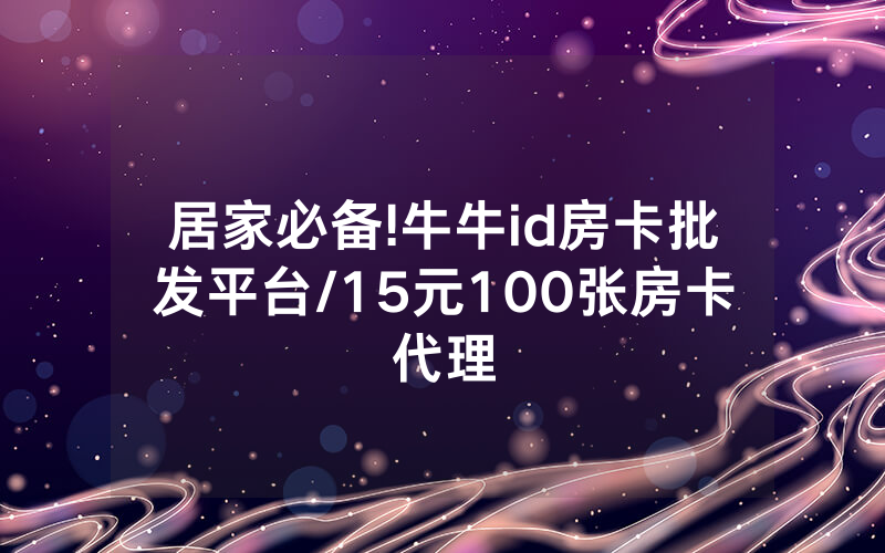 居家必备!牛牛id房卡批发平台/15元100张房卡代理