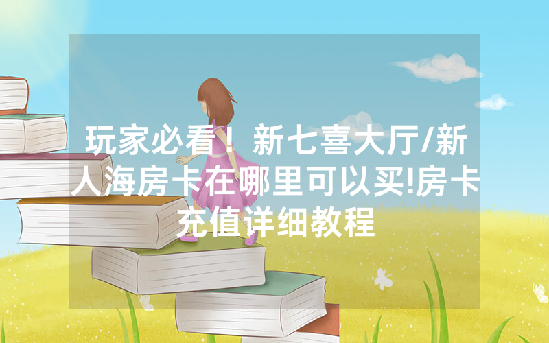 玩家必看！新七喜大厅/新人海房卡在哪里可以买!房卡充值详细教程