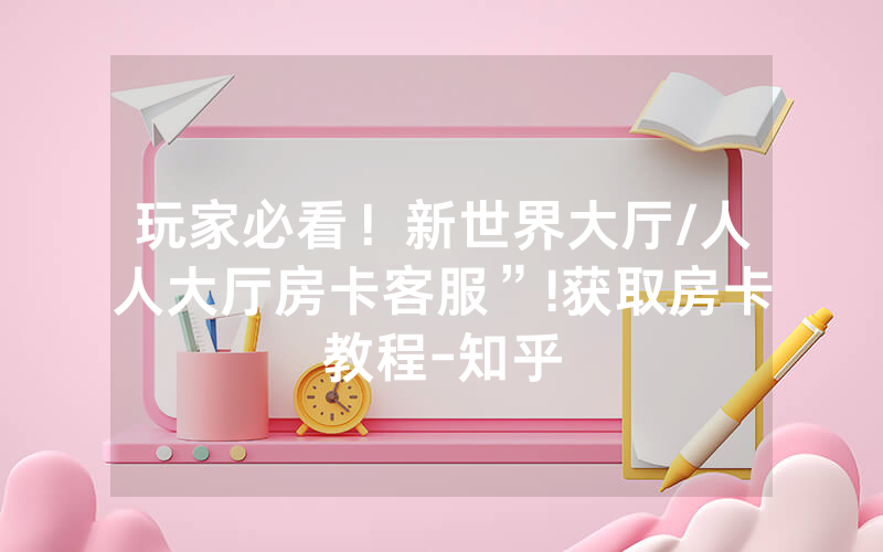 玩家必看！新世界大厅/人人大厅房卡客服”!获取房卡教程-知乎