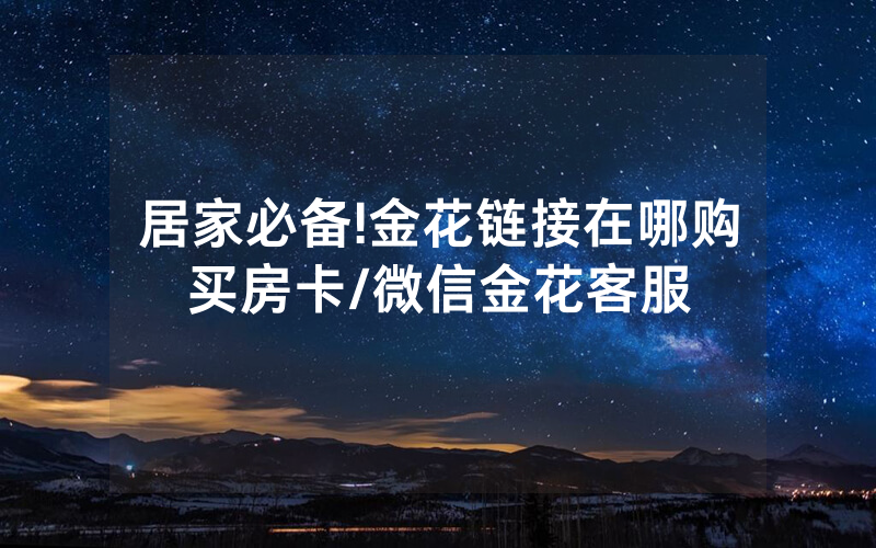 居家必备!金花链接在哪购买房卡/微信金花客服