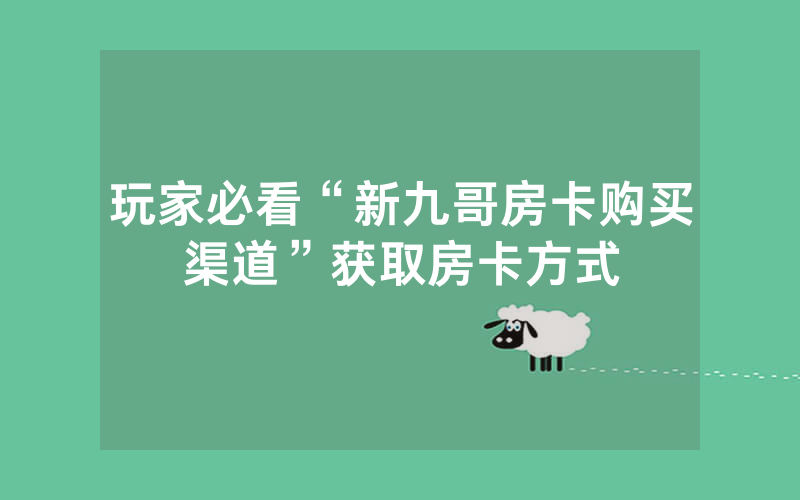 玩家必看“新九哥房卡购买渠道”获取房卡方式