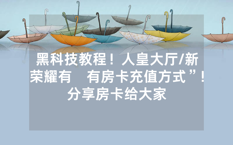 黑科技教程！人皇大厅/新荣耀有沒有房卡充值方式”!分享房卡给大家