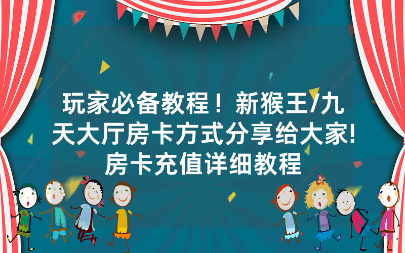 玩家必备教程！新猴王/九天大厅房卡方式分享给大家!房卡充值详细教程