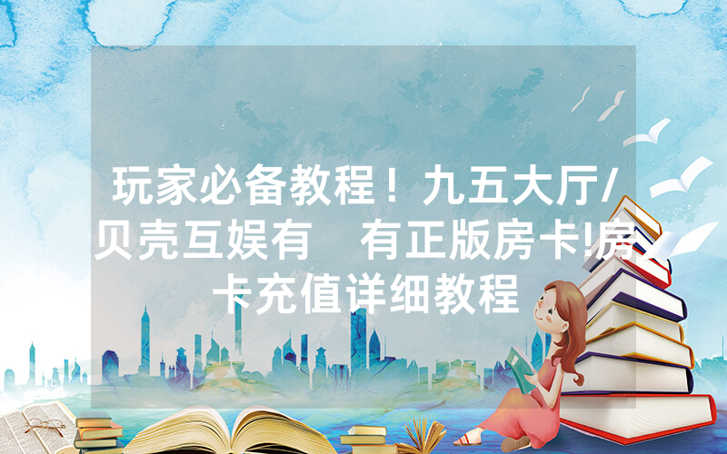 玩家必备教程！九五大厅/贝壳互娱有沒有正版房卡!房卡充值详细教程