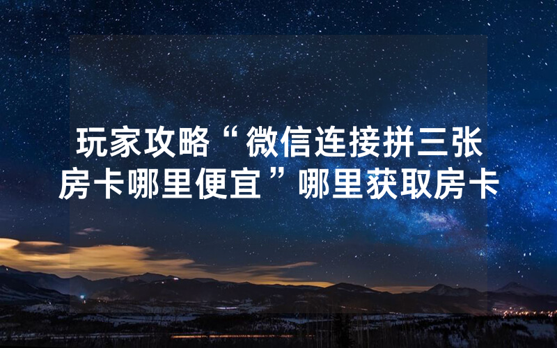 玩家攻略“微信连接拼三张房卡哪里便宜”哪里获取房卡