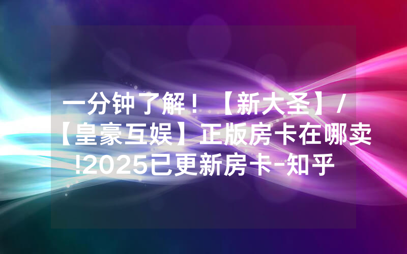 一分钟了解！【新大圣】/【皇豪互娱】正版房卡在哪卖!2025已更新房卡-知乎