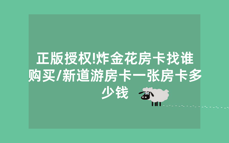 正版授权!炸金花房卡找谁购买/新道游房卡一张房卡多少钱