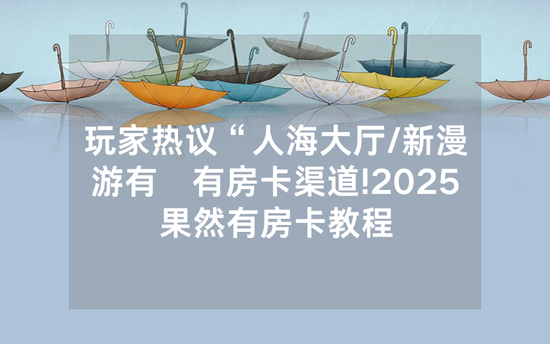 玩家热议“人海大厅/新漫游有沒有房卡渠道!2025果然有房卡教程