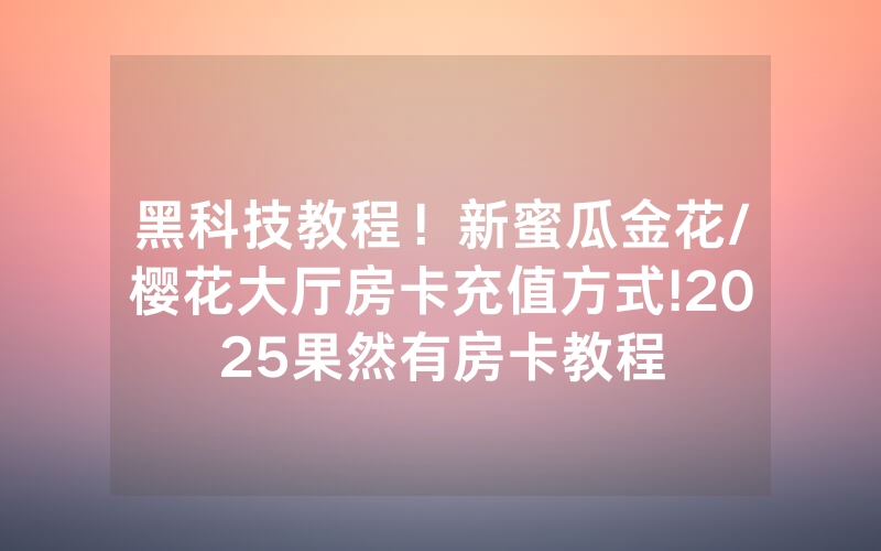 黑科技教程！新蜜瓜金花/樱花大厅房卡充值方式!2025果然有房卡教程