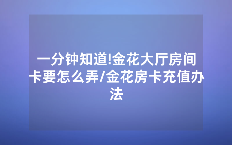 一分钟知道!金花大厅房间卡要怎么弄/金花房卡充值办法