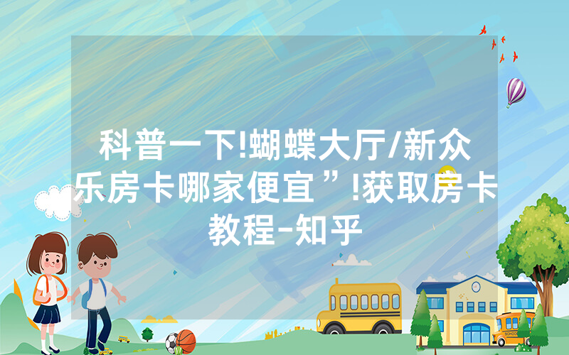 科普一下!蝴蝶大厅/新众乐房卡哪家便宜”!获取房卡教程-知乎