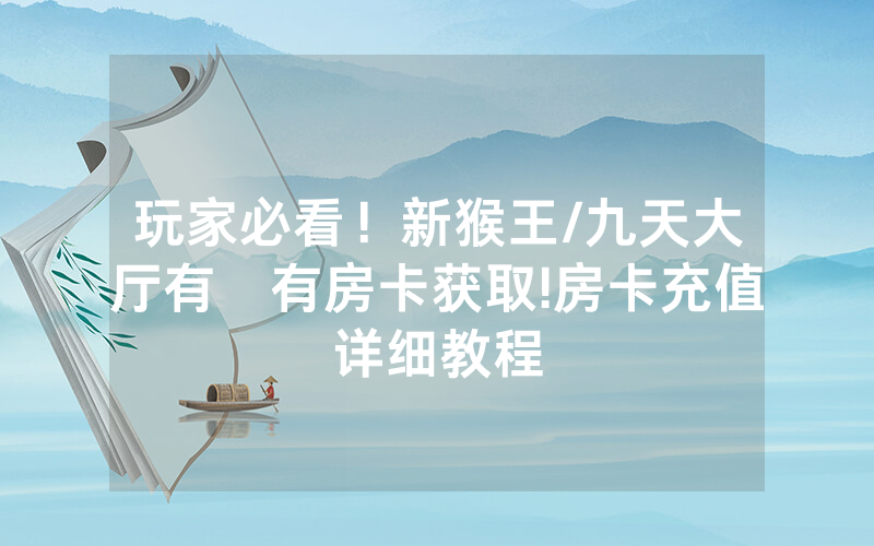 玩家必看！新猴王/九天大厅有沒有房卡获取!房卡充值详细教程