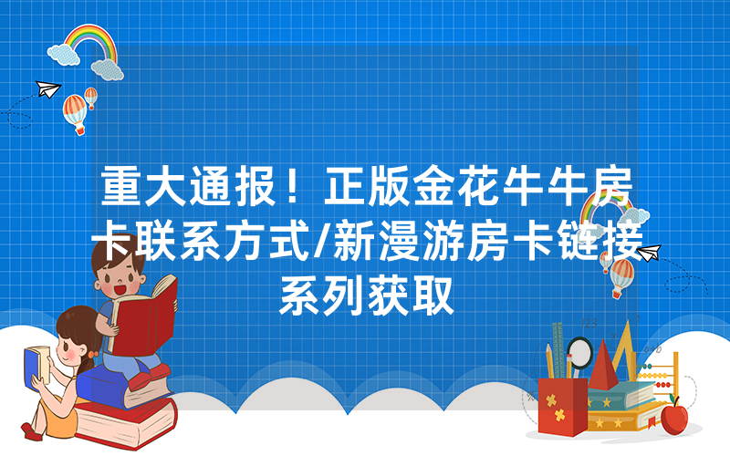 重大通报！正版金花牛牛房卡联系方式/新漫游房卡链接系列获取