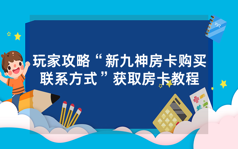 玩家攻略“新九神房卡购买联系方式”获取房卡教程