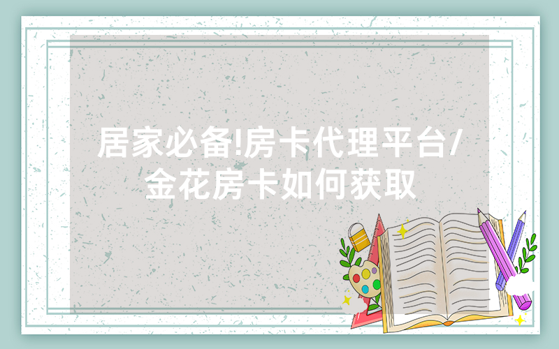 居家必备!房卡代理平台/金花房卡如何获取