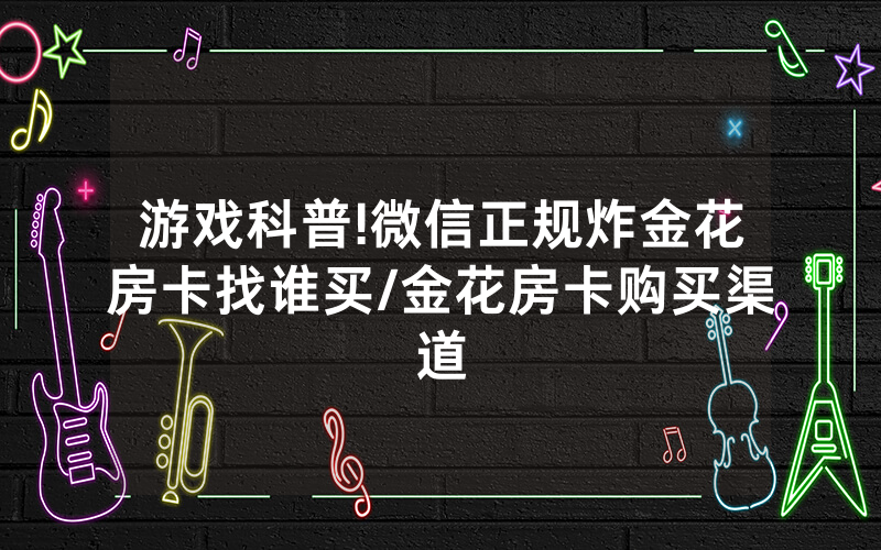 游戏科普!微信正规炸金花房卡找谁买/金花房卡购买渠道