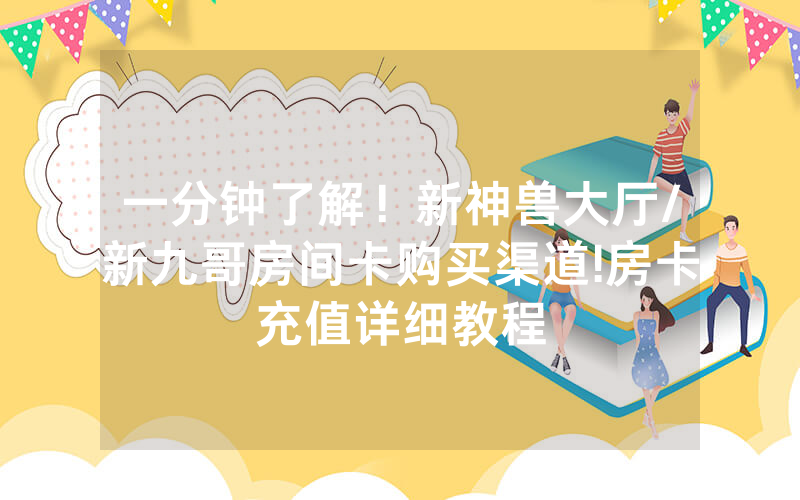 一分钟了解！新神兽大厅/新九哥房间卡购买渠道!房卡充值详细教程