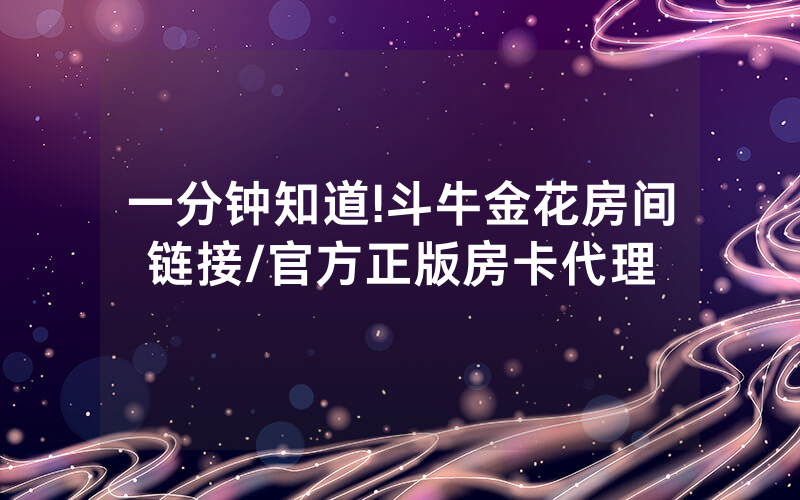 一分钟知道!斗牛金花房间链接/官方正版房卡代理