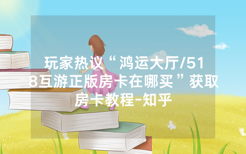 玩家热议“鸿运大厅/518互游正版房卡在哪买”获取房卡教程-知乎