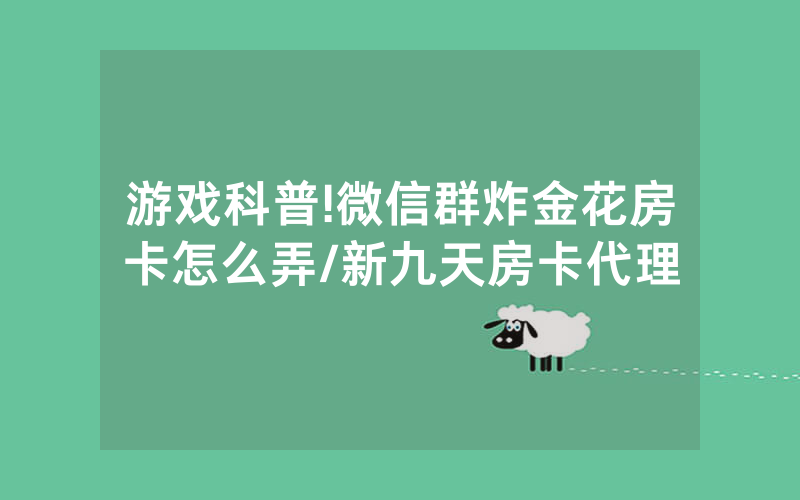 游戏科普!微信群炸金花房卡怎么弄/新九天房卡代理