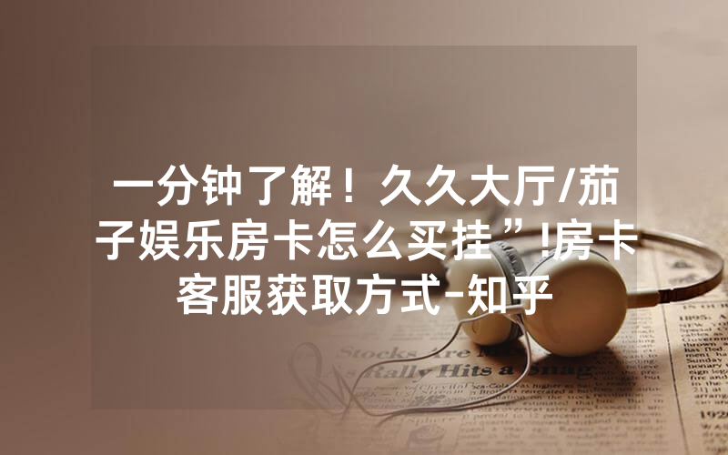 一分钟了解！久久大厅/茄子娱乐房卡怎么买挂”!房卡客服获取方式-知乎