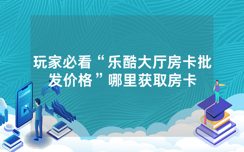 玩家必看“乐酷大厅房卡批发价格”哪里获取房卡
