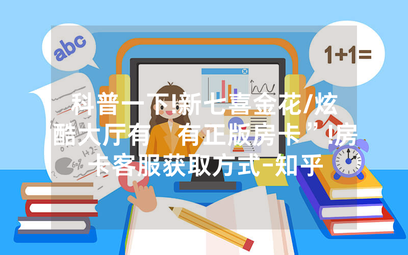 科普一下!新七喜金花/炫酷大厅有沒有正版房卡”!房卡客服获取方式-知乎