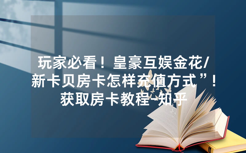 玩家必看！皇豪互娱金花/新卡贝房卡怎样充值方式”!获取房卡教程-知乎