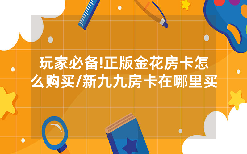 玩家必备!正版金花房卡怎么购买/新九九房卡在哪里买