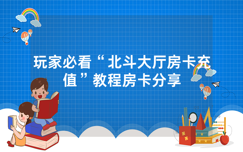 玩家必看“北斗大厅房卡充值”教程房卡分享