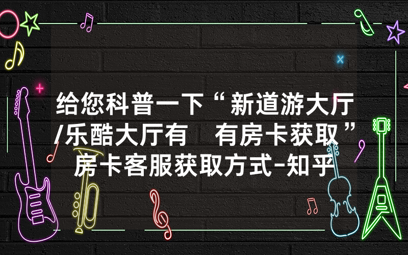 给您科普一下“新道游大厅/乐酷大厅有沒有房卡获取”房卡客服获取方式-知乎