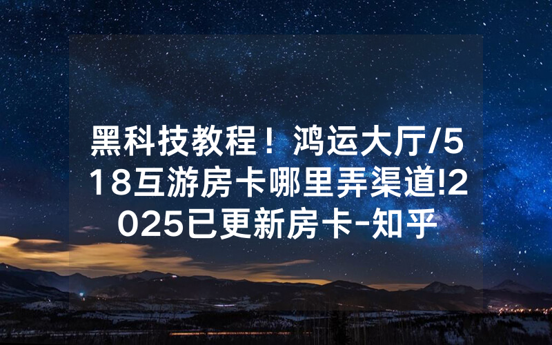 黑科技教程！鸿运大厅/518互游房卡哪里弄渠道!2025已更新房卡-知乎