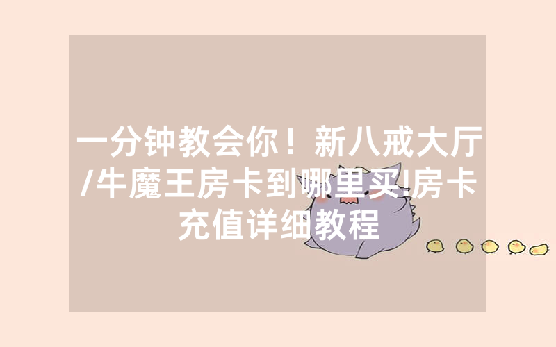 一分钟教会你！新八戒大厅/牛魔王房卡到哪里买!房卡充值详细教程