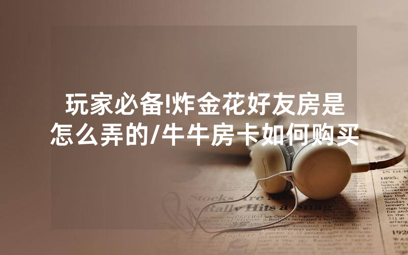玩家必备!炸金花好友房是怎么弄的/牛牛房卡如何购买
