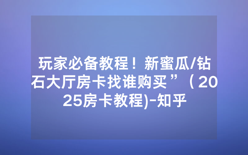 玩家必备教程！新蜜瓜/钻石大厅房卡找谁购买”（2025房卡教程)-知乎