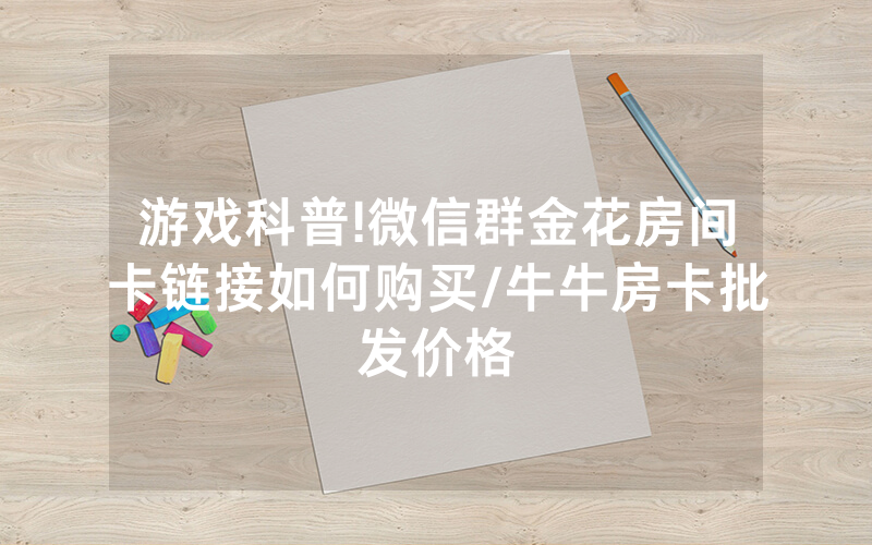 游戏科普!微信群金花房间卡链接如何购买/牛牛房卡批发价格