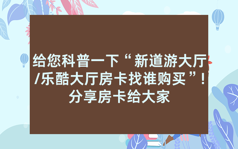 给您科普一下“新道游大厅/乐酷大厅房卡找谁购买”!分享房卡给大家