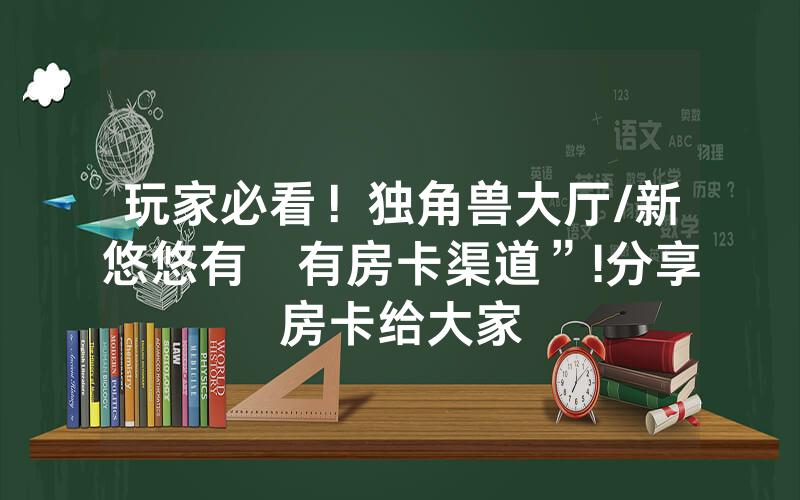 玩家必看！独角兽大厅/新悠悠有沒有房卡渠道”!分享房卡给大家