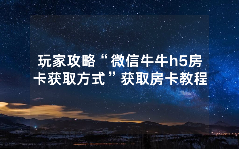 玩家攻略“微信牛牛h5房卡获取方式”获取房卡教程