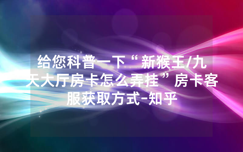 给您科普一下“新猴王/九天大厅房卡怎么弄挂”房卡客服获取方式-知乎