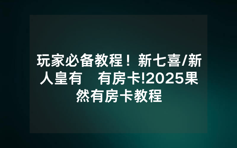 玩家必备教程！新七喜/新人皇有沒有房卡!2025果然有房卡教程