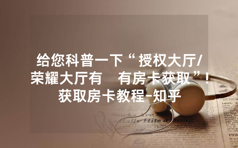 给您科普一下“授权大厅/荣耀大厅有沒有房卡获取”!获取房卡教程-知乎
