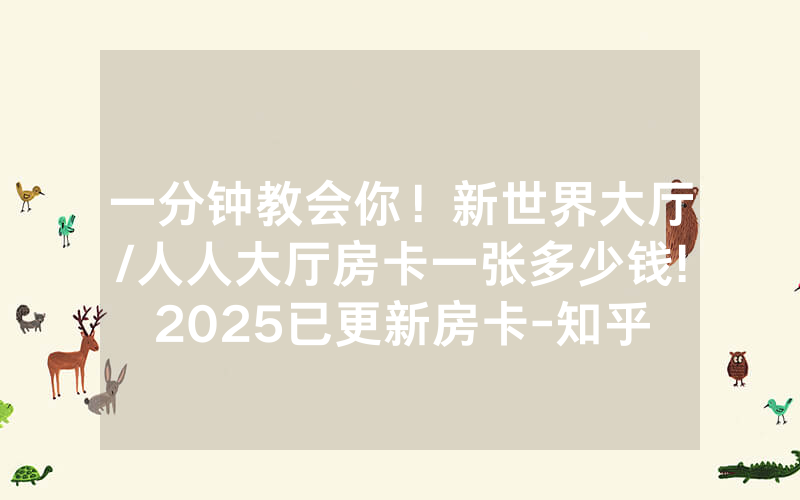 一分钟教会你！新世界大厅/人人大厅房卡一张多少钱!2025已更新房卡-知乎